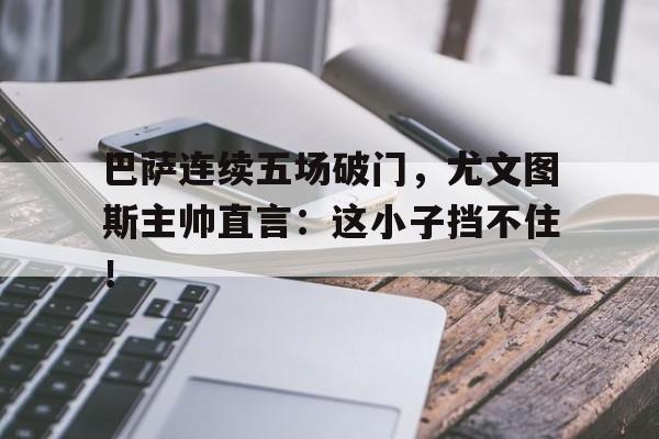 随机巴萨连续五场破门，尤文图斯主帅直言：这小子挡不住！