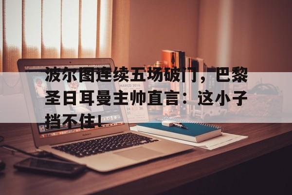 随机波尔图连续五场破门，巴黎圣日耳曼主帅直言：这小子挡不住！